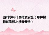 塑料水杯什么材质安全（哪种材质的塑料水杯最安全）
