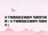 长下坡路段的正确操作 驾驶技巧视频（长下坡路段的正确操作 驾驶技巧）