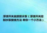 浮球开关直接接水泵（浮球开关控制水泵接线方法 教你一个小方法）