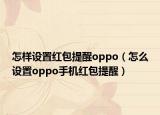 怎样设置红包提醒oppo（怎么设置oppo手机红包提醒）