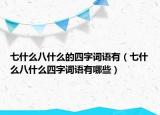 七什么八什么的四字词语有（七什么八什么四字词语有哪些）