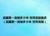 美国第一高楼多少米 世界高楼最多（美国第一高楼多少米 世界高楼）