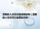 活着的人过生日能说诞辰吗（活着的人生日可以说诞辰日吗）