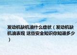 发动机缺机油什么症状（发动机缺机油表现 这些安全知识你知道多少）