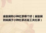 金骏眉和小种红茶哪个好（金骏眉到底属于小种红茶还是工夫红茶）