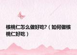 核桃仁怎么做好吃?（如何做核桃仁好吃）