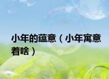 小年的蕴意（小年寓意着啥）