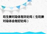 吃生姜对身体有坏处吗（生吃姜对身体会有好处吗）