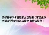 装修房子下水管道怎么包起来（家装主下水管道要包起来怎么固定 有什么缺点）