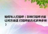 如何与人打招呼（怎样打招呼才能让对方说话 打招呼的方式多种多样）