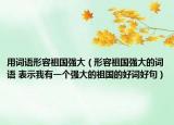 用词语形容祖国强大（形容祖国强大的词语 表示我有一个强大的祖国的好词好句）