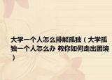 大学一个人怎么排解孤独（大学孤独一个人怎么办 教你如何走出困境）
