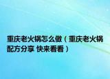 重庆老火锅怎么做（重庆老火锅配方分享 快来看看）