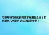 电茶几和电视柜的高度怎样搭配合适（怎么配茶几电视柜 这样搭配美美美）