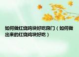 如何做红烧鸡块好吃窍门（如何做出来的红烧鸡块好吃）