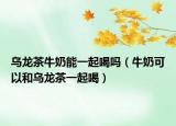 乌龙茶牛奶能一起喝吗（牛奶可以和乌龙茶一起喝）