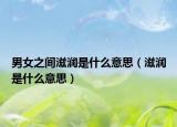 男女之间滋润是什么意思（滋润是什么意思）