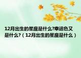 12月出生的星座是什么?幸运色又是什么?（12月出生的星座是什么）