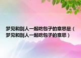 梦见和别人一起吃包子的意思是（梦见和别人一起吃包子的意思）