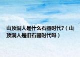 山顶洞人是什么石器时代?（山顶洞人是旧石器时代吗）