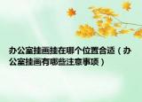 办公室挂画挂在哪个位置合适（办公室挂画有哪些注意事项）