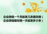 企业微信一个月能发几条朋友圈（企业微信朋友圈一天能发多少条）