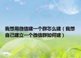 我想用微信建一个群怎么建（我想自己建立一个微信群如何建）