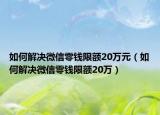 如何解决微信零钱限额20万元（如何解决微信零钱限额20万）