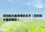 招财的水晶有哪些名字（招财的水晶有哪些）