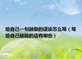 给自己一句鼓励的话该怎么写（写给自己鼓励的话有哪些）