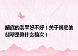 晴底的翡翠好不好（关于晴底的翡翠是算什么档次）