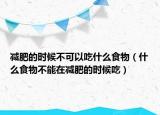 减肥的时候不可以吃什么食物（什么食物不能在减肥的时候吃）