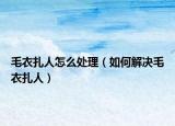 毛衣扎人怎么处理（如何解决毛衣扎人）