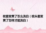 枕套发黄了怎么洗白（枕头套发黄了怎样才能洗白）