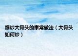 爆炒大骨头的家常做法（大骨头如何炒）