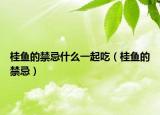 桂鱼的禁忌什么一起吃（桂鱼的禁忌）