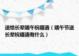 送给长辈端午祝福语（端午节送长辈祝福语有什么）