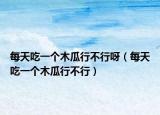 每天吃一个木瓜行不行呀（每天吃一个木瓜行不行）