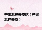 芒果怎样去皮吃（芒果怎样去皮）