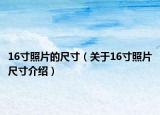 16寸照片的尺寸（关于16寸照片尺寸介绍）