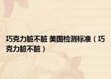 巧克力脏不脏 美国检测标准（巧克力脏不脏）