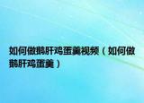 如何做鹅肝鸡蛋羹视频（如何做鹅肝鸡蛋羹）