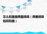 怎么和面做燕面揉揉（燕麦揉揉如何和面）