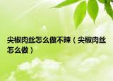 尖椒肉丝怎么做不辣（尖椒肉丝怎么做）