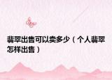 翡翠出售可以卖多少（个人翡翠怎样出售）