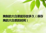 腌制的大白菜能存放多久（保存腌的大白菜的时间）
