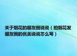 关于烟花的朋友圈说说（拍烟花发朋友圈的优美说说怎么写）