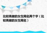 比较高傲的女生网名两个字（比较高傲的女生网名）