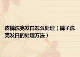 皮裤洗完发白怎么处理（裤子洗完发白的处理方法）