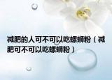 减肥的人可不可以吃螺蛳粉（减肥可不可以吃螺蛳粉）
